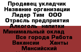 Продавец укладчик › Название организации ­ Лидер Тим, ООО › Отрасль предприятия ­ Алкоголь, напитки › Минимальный оклад ­ 28 800 - Все города Работа » Вакансии   . Ханты-Мансийский,Нефтеюганск г.